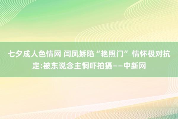 七夕成人色情网 闫凤娇陷“艳照门” 情怀极对抗定:被东说念主恫吓拍摄——中新网