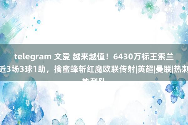 telegram 文爱 越来越值！6430万标王索兰克近3场3球1助，擒蜜蜂斩红魔欧联传射|英超|曼联|热刺队