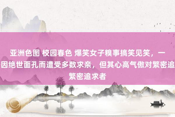 亚洲色图 校园春色 爆笑女子糗事搞笑见笑，一女子因绝世面孔而遭受多数求亲，但其心高气傲对繁密追求者