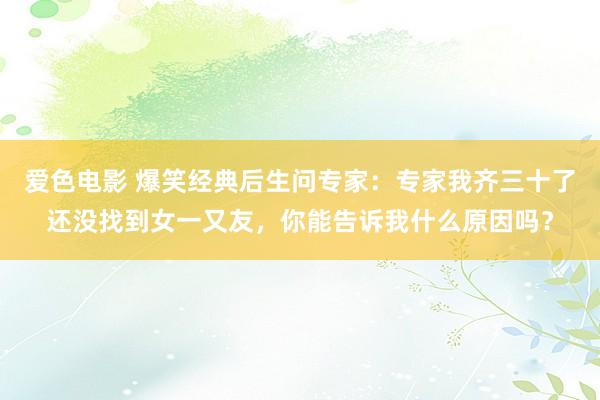 爱色电影 爆笑经典后生问专家：专家我齐三十了还没找到女一又友，你能告诉我什么原因吗？