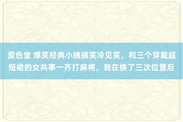 爱色堂 爆笑经典小姨搞笑冷见笑，和三个穿戴超短裙的女共事一齐打麻将，我在换了三次位置后