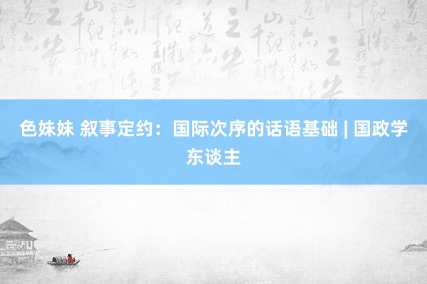 色妹妹 叙事定约：国际次序的话语基础 | 国政学东谈主