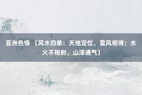 亚洲色情 【风水四象：天地定位，雷风相博；水火不相射，山泽通气】