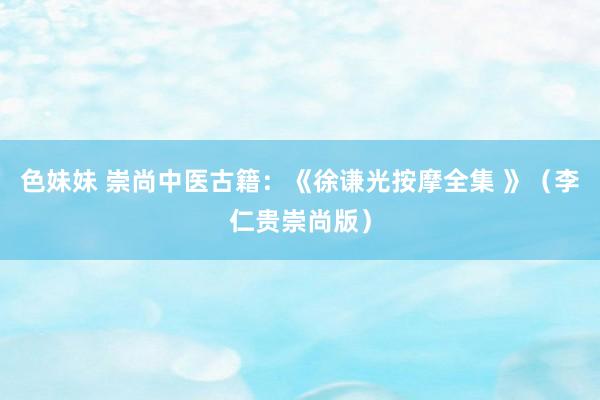 色妹妹 崇尚中医古籍：《徐谦光按摩全集 》（李仁贵崇尚版）