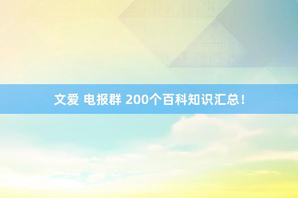 文爱 电报群 200个百科知识汇总！