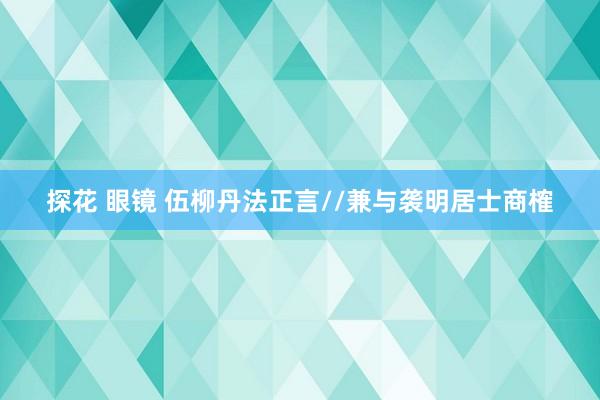 探花 眼镜 伍柳丹法正言//兼与袭明居士商榷