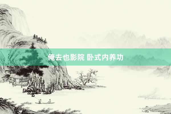 俺去也影院 卧式内养功