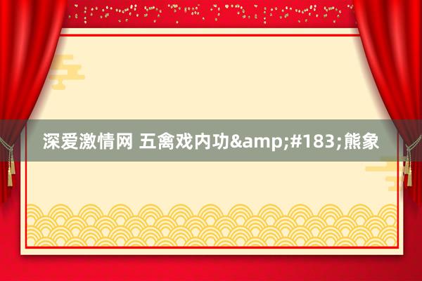 深爱激情网 五禽戏内功&#183;熊象