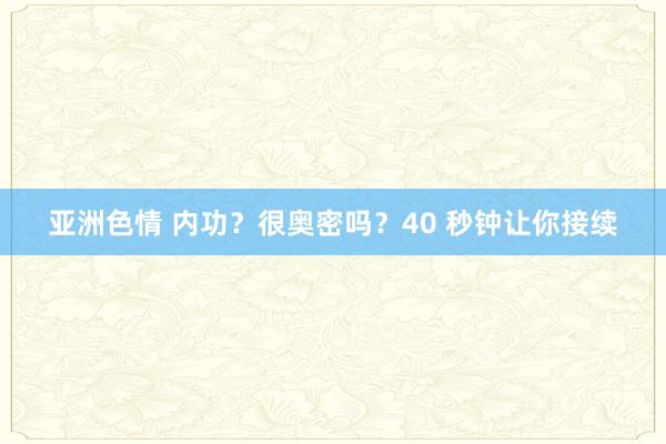亚洲色情 内功？很奥密吗？40 秒钟让你接续
