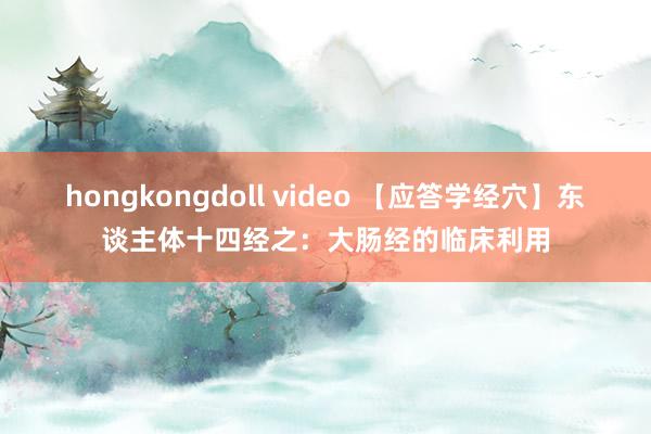hongkongdoll video 【应答学经穴】东谈主体十四经之：大肠经的临床利用