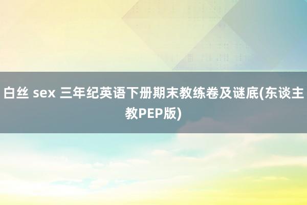 白丝 sex 三年纪英语下册期末教练卷及谜底(东谈主教PEP版)