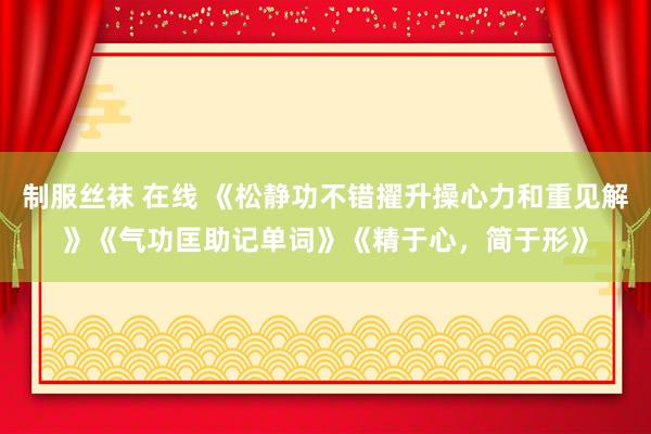 制服丝袜 在线 《松静功不错擢升操心力和重见解》《气功匡助记单词》《精于心，简于形》