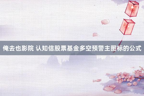 俺去也影院 认知信股票基金多空预警主图标的公式