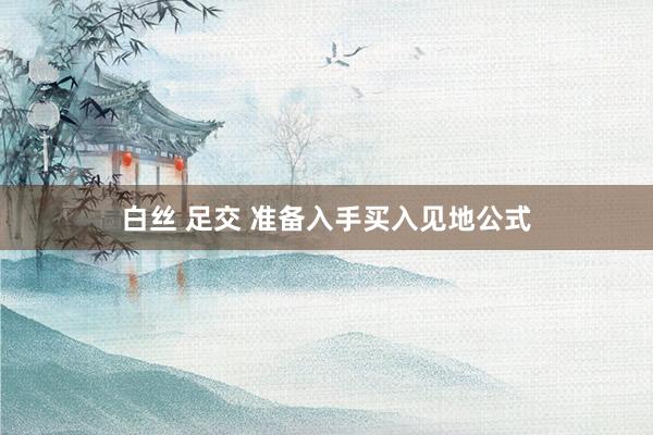 白丝 足交 准备入手买入见地公式