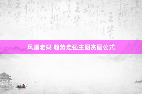 风骚老妈 趋势走强主图贪图公式