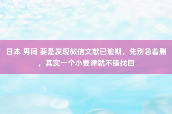 日本 男同 要是发现微信文献已逾期，先别急着删，其实一个小要津就不错找回