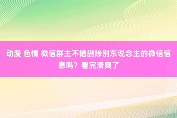 动漫 色情 微信群主不错删除别东说念主的微信信息吗？看完清爽了