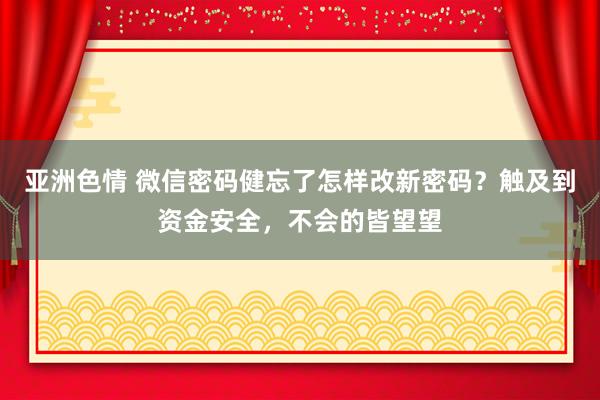亚洲色情 微信密码健忘了怎样改新密码？触及到资金安全，不会的皆望望