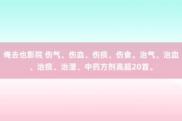俺去也影院 伤气、伤血、伤痰、伤食。治气、治血、治痰、治湿、中药方剂高超20首。