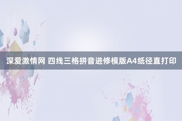 深爱激情网 四线三格拼音进修模版A4纸径直打印