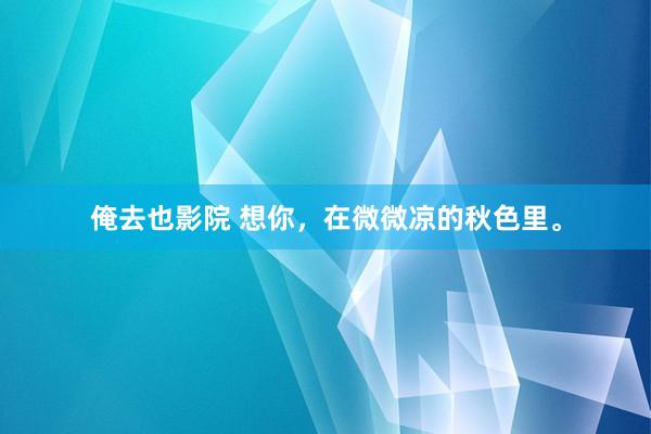 俺去也影院 想你，在微微凉的秋色里。