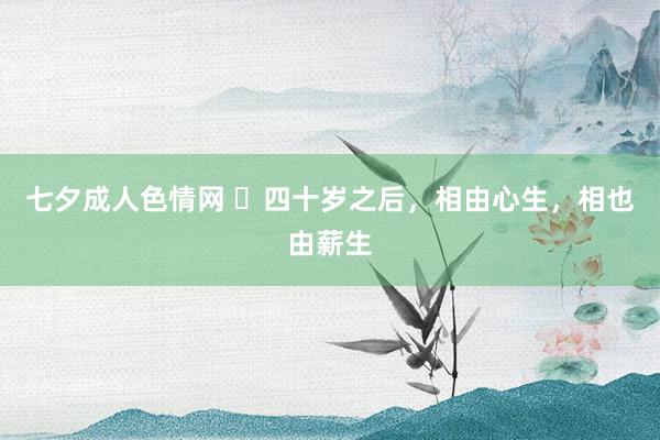 七夕成人色情网 ​四十岁之后，相由心生，相也由薪生