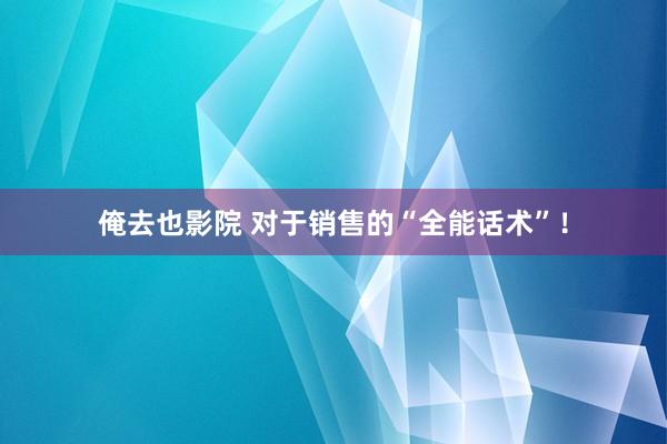 俺去也影院 对于销售的“全能话术”!