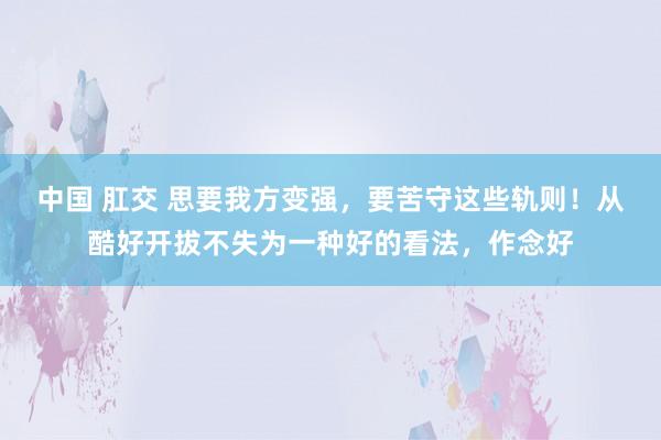 中国 肛交 思要我方变强，要苦守这些轨则！从酷好开拔不失为一种好的看法，作念好