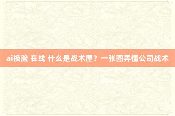 ai换脸 在线 什么是战术屋？一张图弄懂公司战术
