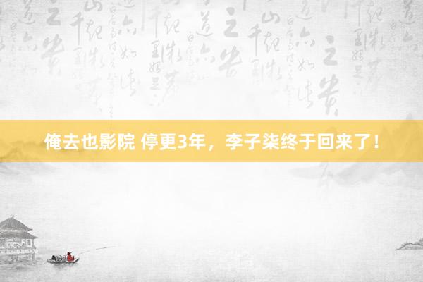 俺去也影院 停更3年，李子柒终于回来了！