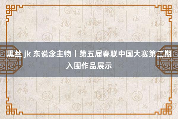 黑丝 jk 东说念主物丨第五届春联中国大赛第二期入围作品展示