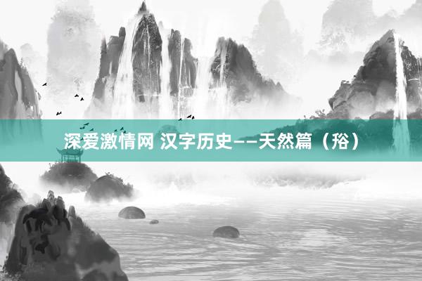 深爱激情网 汉字历史——天然篇（谸）
