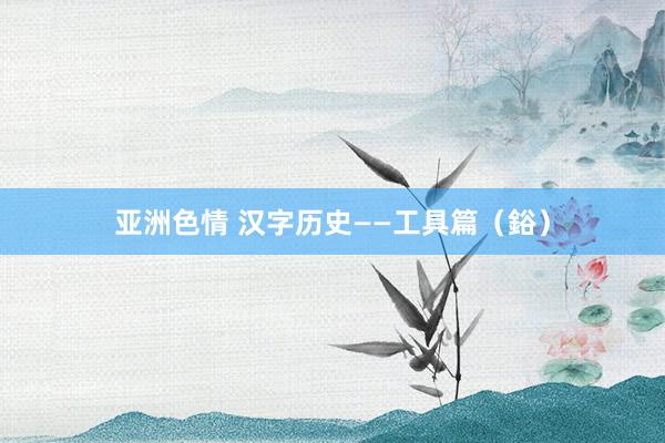 亚洲色情 汉字历史——工具篇（鋊）