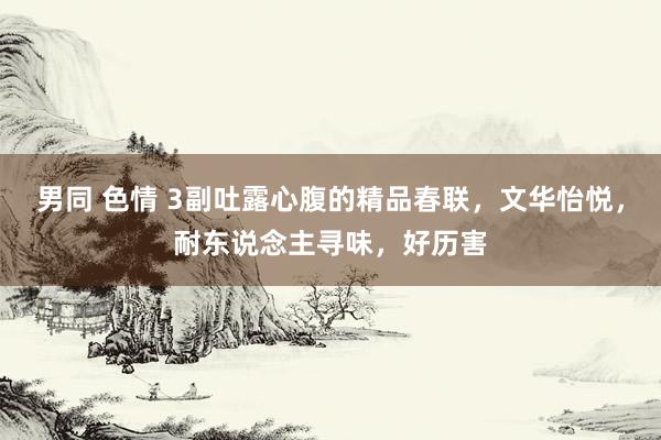男同 色情 3副吐露心腹的精品春联，文华怡悦，耐东说念主寻味，好历害