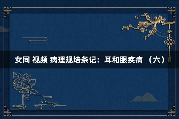 女同 视频 病理规培条记：耳和眼疾病 （六）