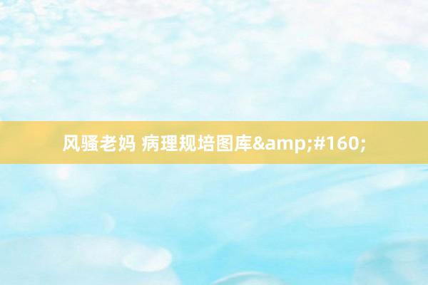 风骚老妈 病理规培图库&#160;