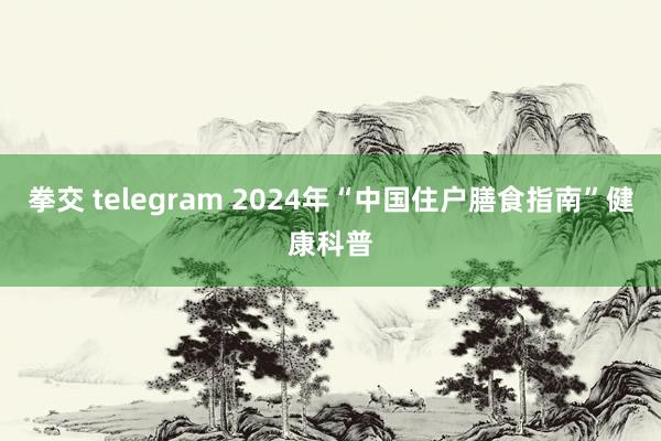 拳交 telegram 2024年“中国住户膳食指南”健康科普