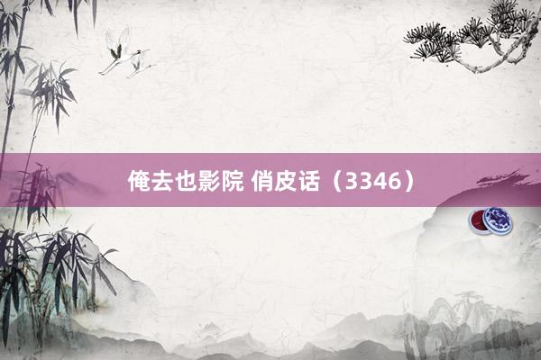 俺去也影院 俏皮话（3346）