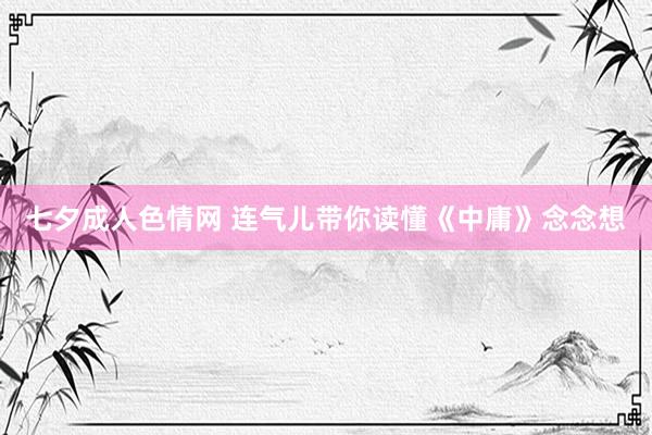 七夕成人色情网 连气儿带你读懂《中庸》念念想