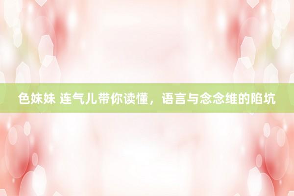 色妹妹 连气儿带你读懂，语言与念念维的陷坑