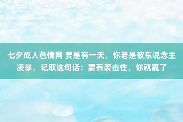 七夕成人色情网 要是有一天，你老是被东说念主凌暴，记取这句话：要有袭击性，你就赢了