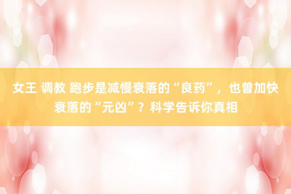 女王 调教 跑步是减慢衰落的“良药”，也曾加快衰落的“元凶”？科学告诉你真相