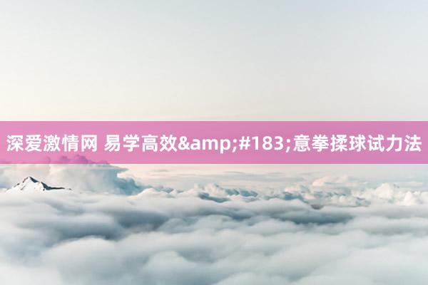 深爱激情网 易学高效&#183;意拳揉球试力法