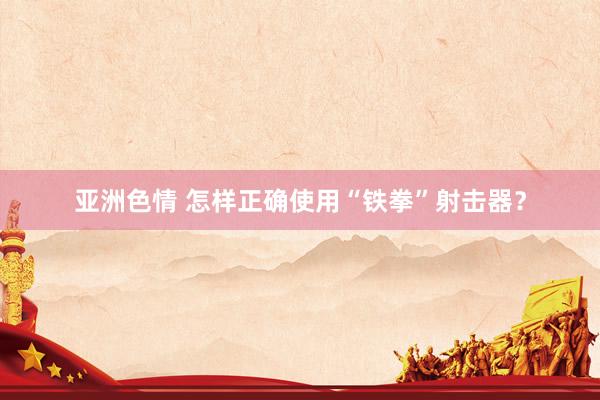 亚洲色情 怎样正确使用“铁拳”射击器？