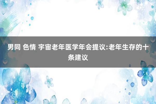 男同 色情 宇宙老年医学年会提议:老年生存的十条建议
