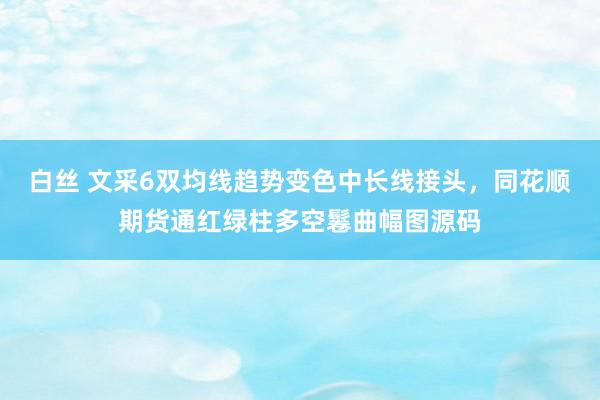 白丝 文采6双均线趋势变色中长线接头，同花顺期货通红绿柱多空鬈曲幅图源码
