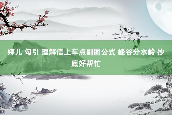 婷儿 勾引 理解信上车点副图公式 峰谷分水岭 抄底好帮忙