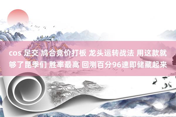 cos 足交 鸠合竞价打板 龙头运转战法 用这款就够了昆季们 胜率最高 回测百分96速即储藏起来