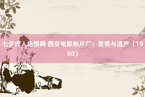 七夕成人色情网 西安电影制片厂：爱情与遗产（1980）