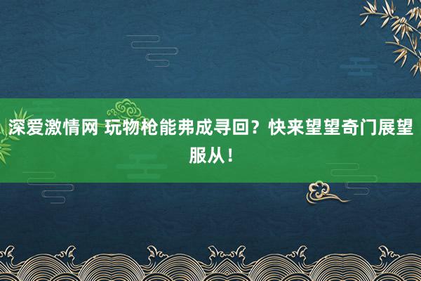 深爱激情网 玩物枪能弗成寻回？快来望望奇门展望服从！